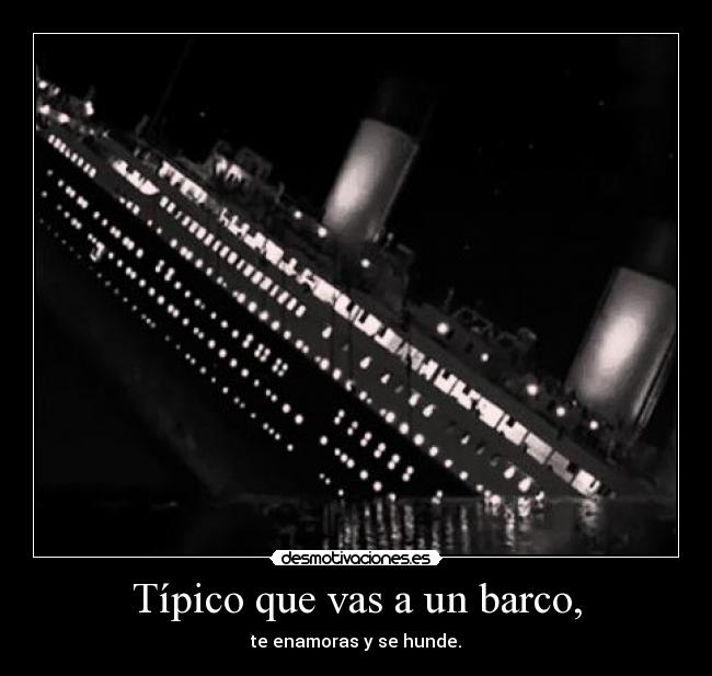 Típico que vas a un barco, - te enamoras y se hunde.