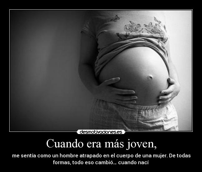 Cuando era más joven, - me sentía como un hombre	atrapado en el cuerpo de una mujer. De todas
formas, todo eso cambió… cuando nací