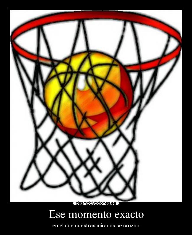 Ese momento exacto - en el que nuestras miradas se cruzan.