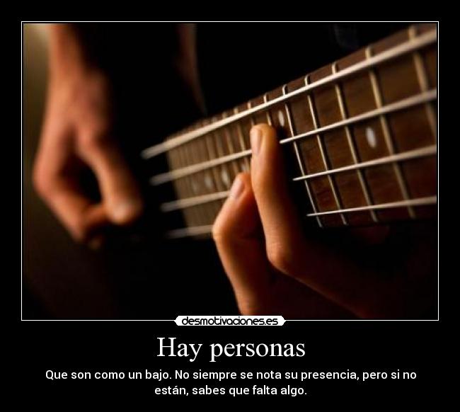 Hay personas - Que son como un bajo. No siempre se nota su presencia, pero si no
están, sabes que falta algo.