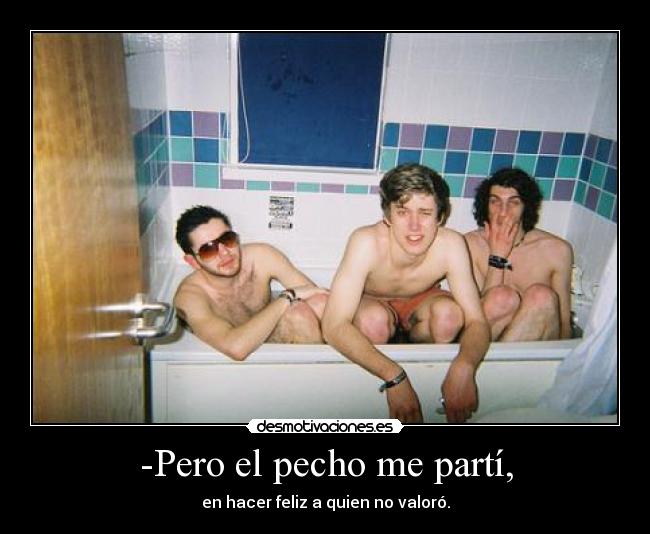 -Pero el pecho me partí, - en hacer feliz a quien no valoró.