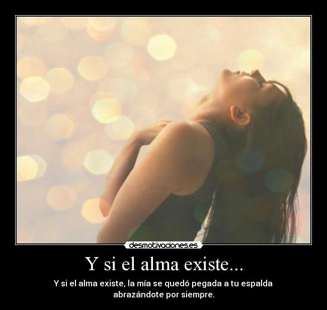 Y si el alma existe... - Y si el alma existe, la mía se quedó pegada a tu espalda abrazándote por siempre.