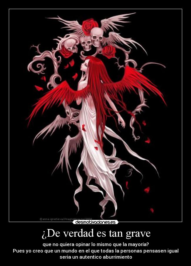 ¿De verdad es tan grave - que no quiera opinar lo mismo que la mayoría?
Pues yo creo que un mundo en el que todas la personas pensasen igual
seria un autentico aburrimiento