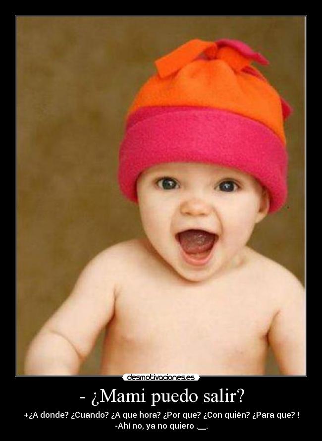 - ¿Mami puedo salir? - +¿A donde? ¿Cuando? ¿A que hora? ¿Por que? ¿Con quién? ¿Para que? !
-Ahí no, ya no quiero .__.