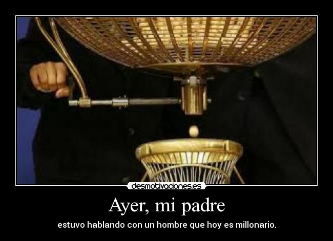 Ayer, mi padre - estuvo hablando con un hombre que hoy es millonario.