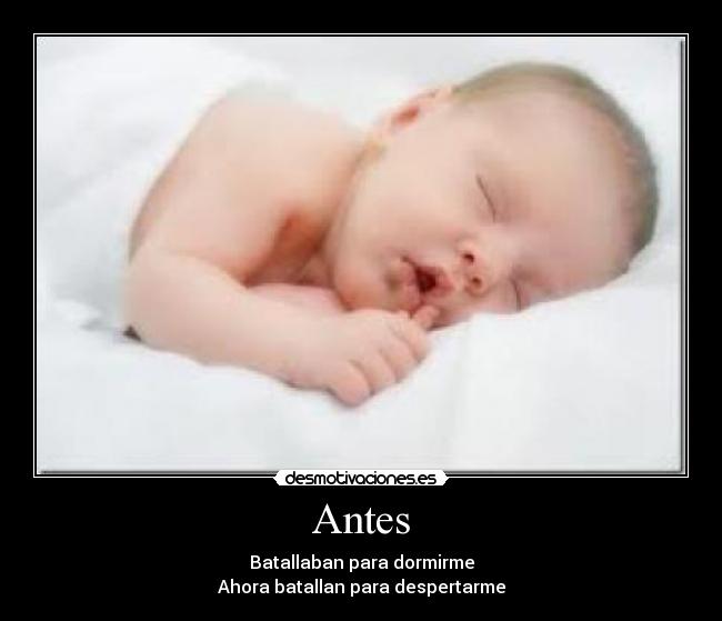 Antes - Batallaban para dormirme
Ahora batallan para despertarme