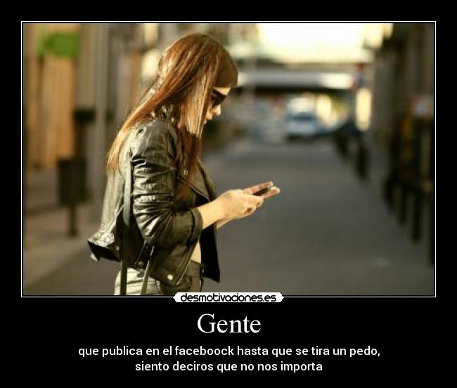 Gente - que publica en el faceboock hasta que se tira un pedo,
siento deciros que no nos importa