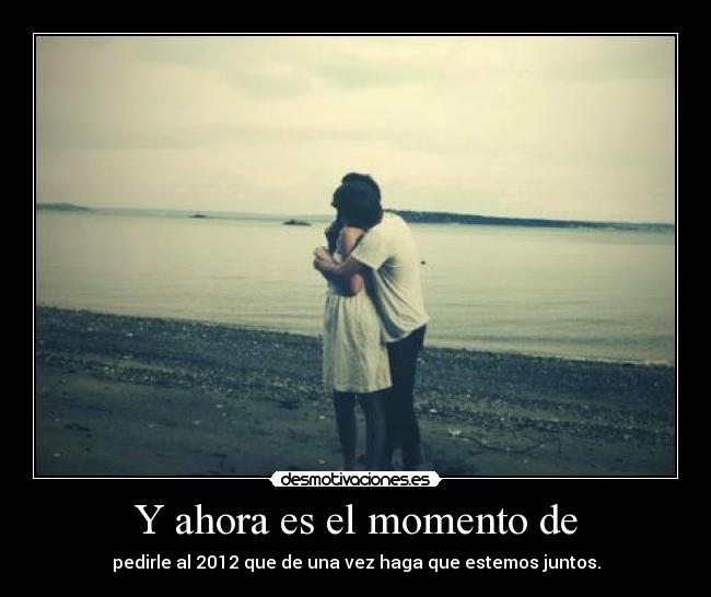 Y ahora es el momento de - pedirle al 2012 que de una vez haga que estemos juntos.