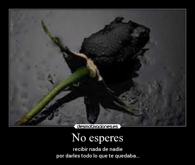 No esperes - recibir nada de nadie
por darles todo lo que te quedaba...