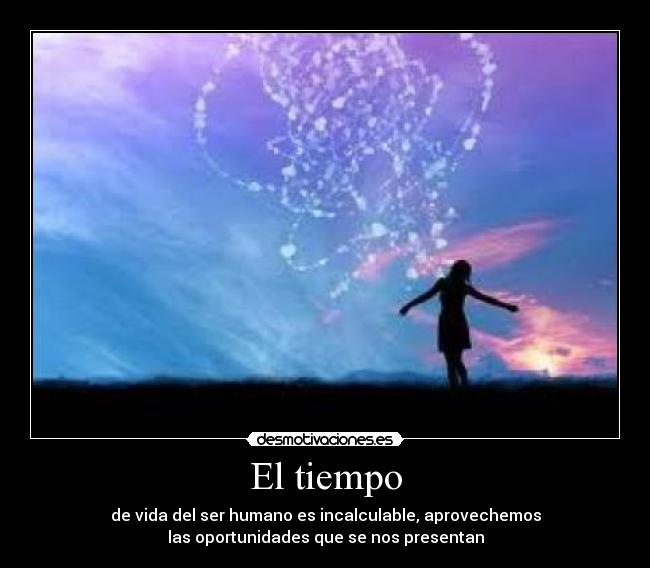 El tiempo - de vida del ser humano es incalculable, aprovechemos
las oportunidades que se nos presentan