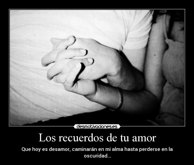 Los recuerdos de tu amor - Que hoy es desamor, caminarán en mi alma hasta perderse en la oscuridad...