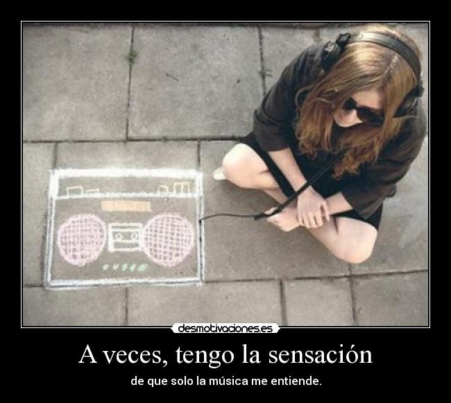 A veces, tengo la sensación - de que solo la música me entiende.