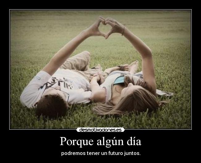 Porque algún día - podremos tener un futuro juntos.