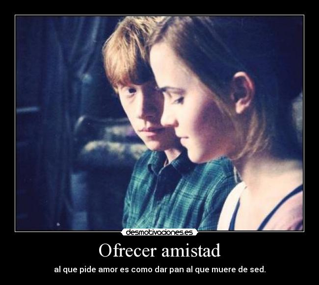Ofrecer amistad - al que pide amor es como dar pan al que muere de sed.