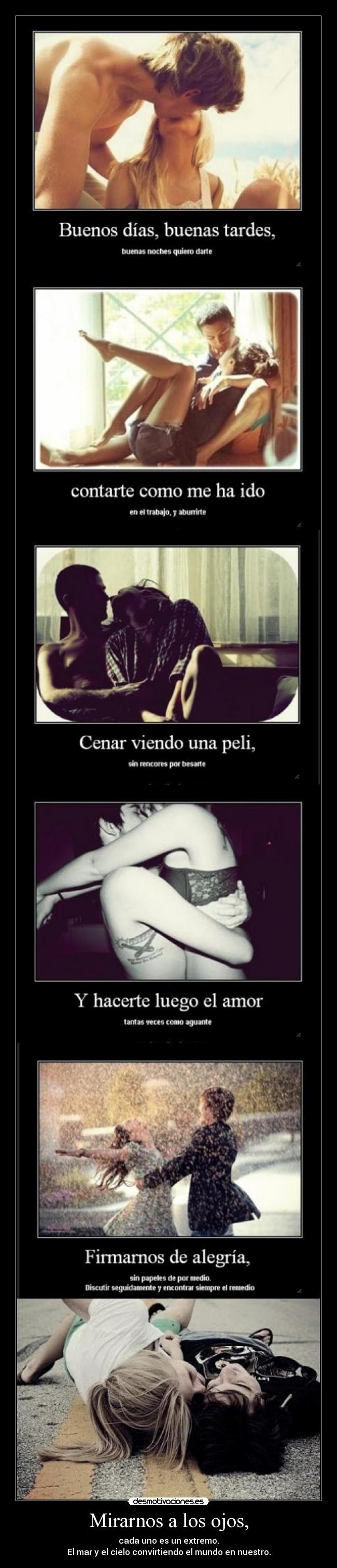 Mirarnos a los ojos, - cada uno es un extremo.
El mar y el cielo convirtiendo el mundo en nuestro.