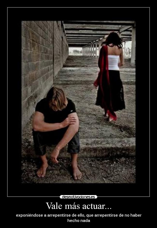 Vale más actuar... - exponiéndose a arrepentirse de ello, que arrepentirse de no haber hecho nada