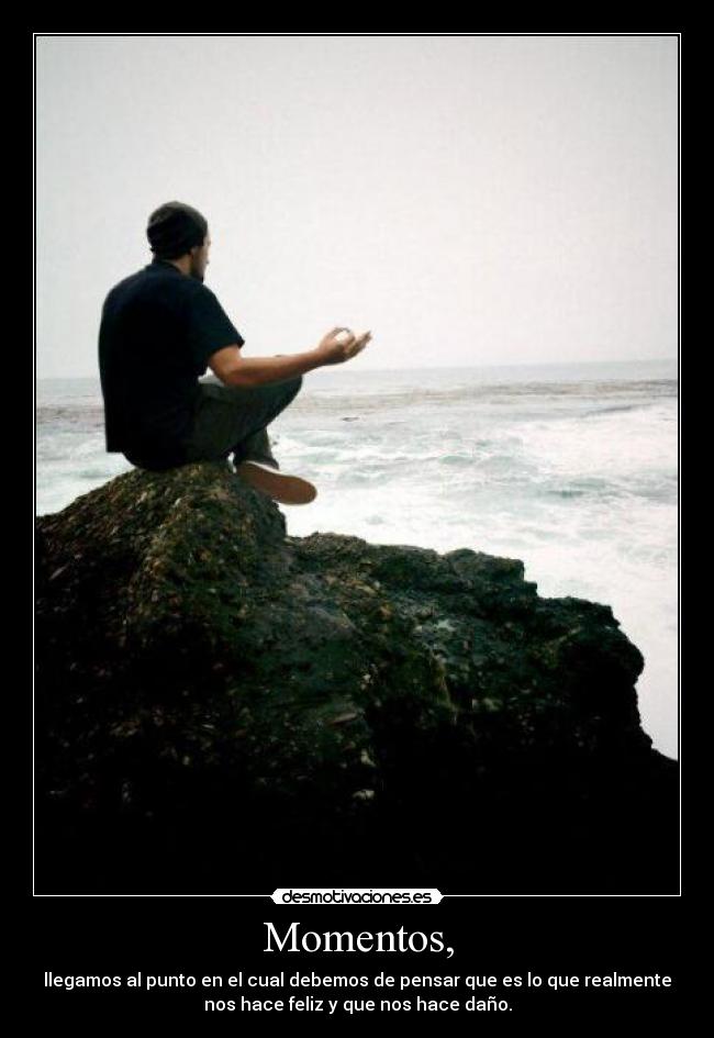 Momentos, - llegamos al punto en el cual debemos de pensar que es lo que realmente
nos hace feliz y que nos hace daño.