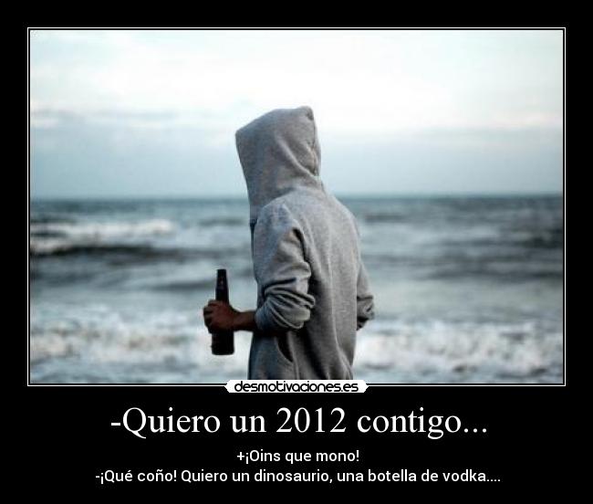 -Quiero un 2012 contigo... - +¡Oins que mono!
-¡Qué coño! Quiero un dinosaurio, una botella de vodka....