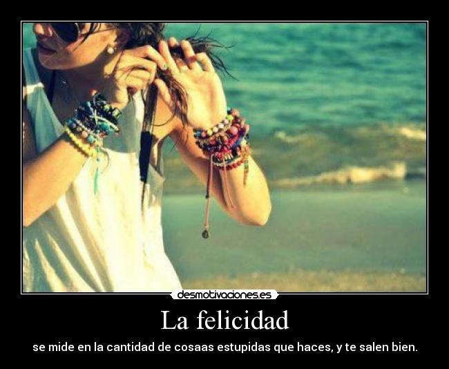 La felicidad - se mide en la cantidad de cosaas estupidas que haces, y te salen bien.