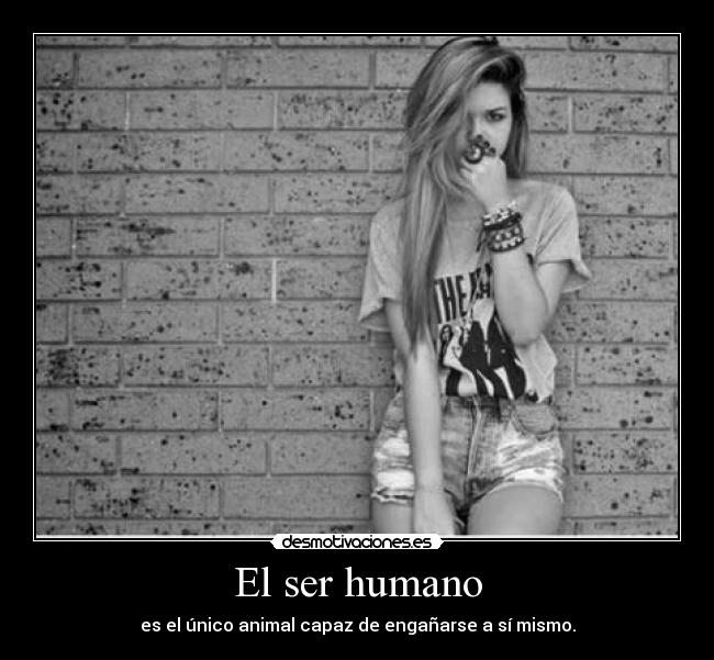 El ser humano - es el único animal capaz de engañarse a sí mismo.