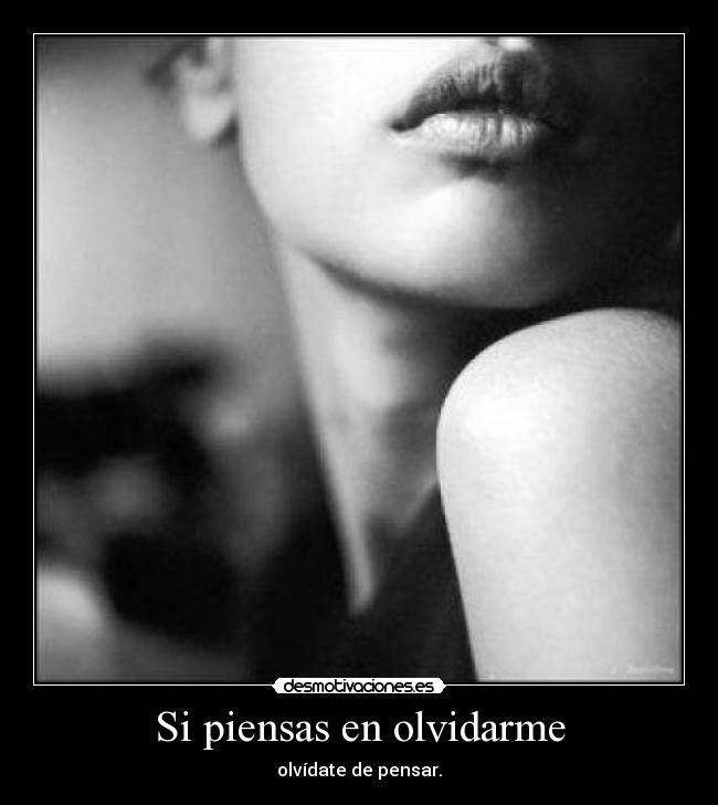 Si piensas en olvidarme - olvídate de pensar.