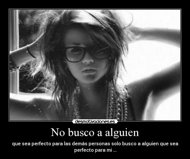 No busco a alguien - que sea perfecto para las demás personas solo busco a alguien que sea
perfecto para mi ...