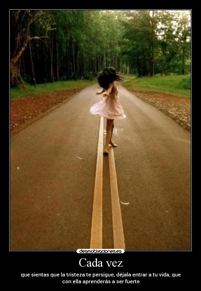 Cada vez - que sientas que la tristeza te persigue, déjala entrar a tu vida, que
con ella aprenderás a ser fuerte