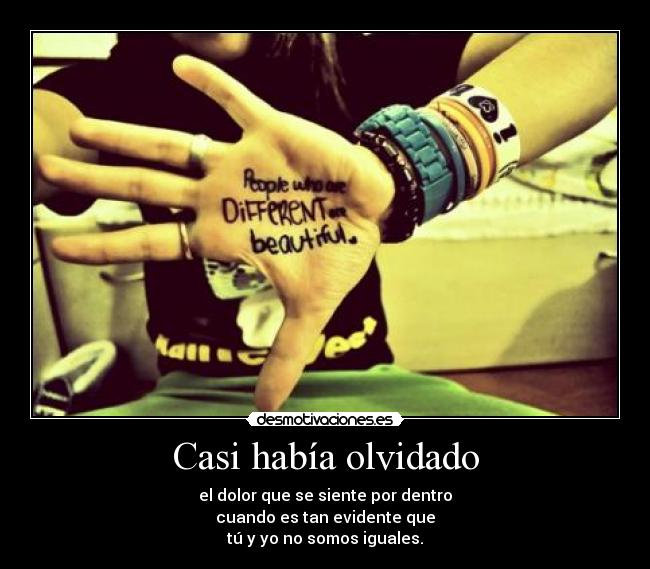 Casi había olvidado - el dolor que se siente por dentro
cuando es tan evidente que
tú y yo no somos iguales.