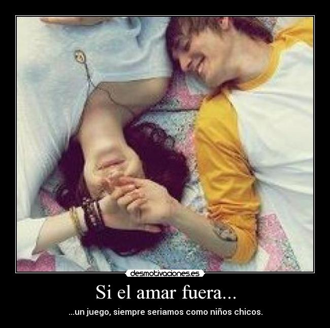 Si el amar fuera... - ...un juego, siempre seriamos como niños chicos.