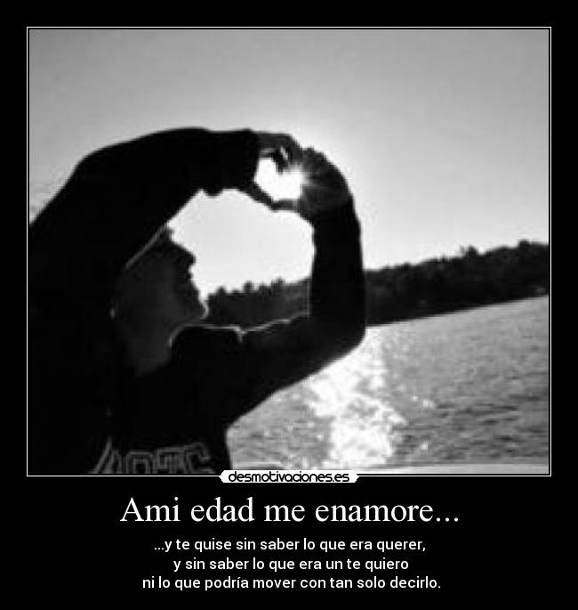 Ami edad me enamore... - ...y te quise sin saber lo que era querer,
 y sin saber lo que era un te quiero
 ni lo que podría mover con tan solo decirlo.
