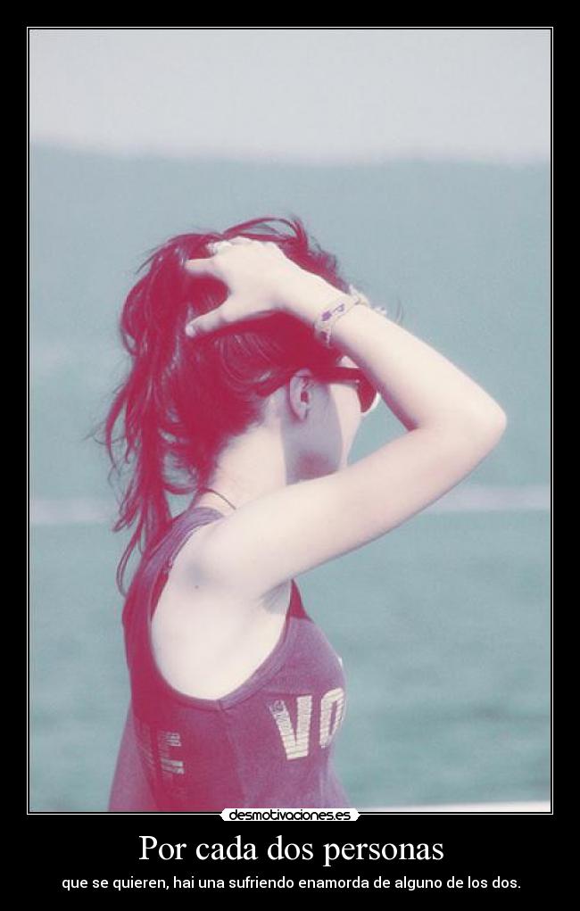 Por cada dos personas - que se quieren, hai una sufriendo enamorda de alguno de los dos.