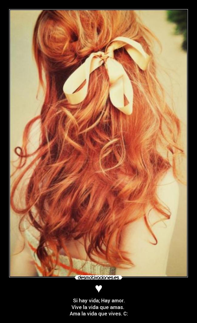 ♥ - Si hay vida; Hay amor.
Vive la vida que amas.
Ama la vida que vives. C: