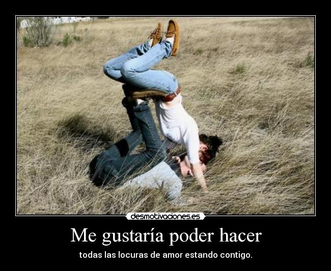 Me gustaría poder hacer - todas las locuras de amor estando contigo.