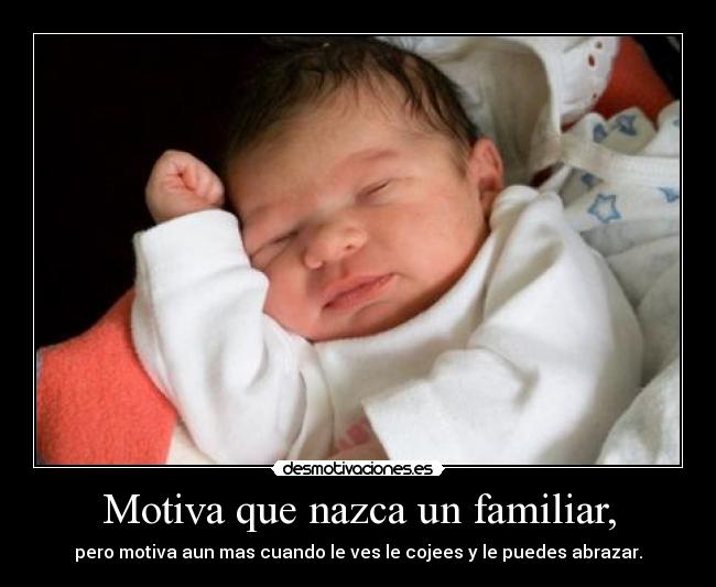 Motiva que nazca un familiar, - pero motiva aun mas cuando le ves le cojees y le puedes abrazar.