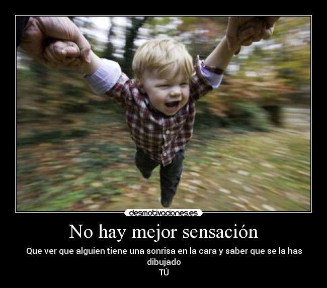 No hay mejor sensación - Que ver que alguien tiene una sonrisa en la cara y saber que se la has dibujado
TÚ