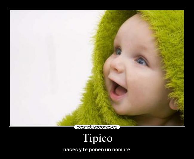 Tipico - naces y te ponen un nombre.