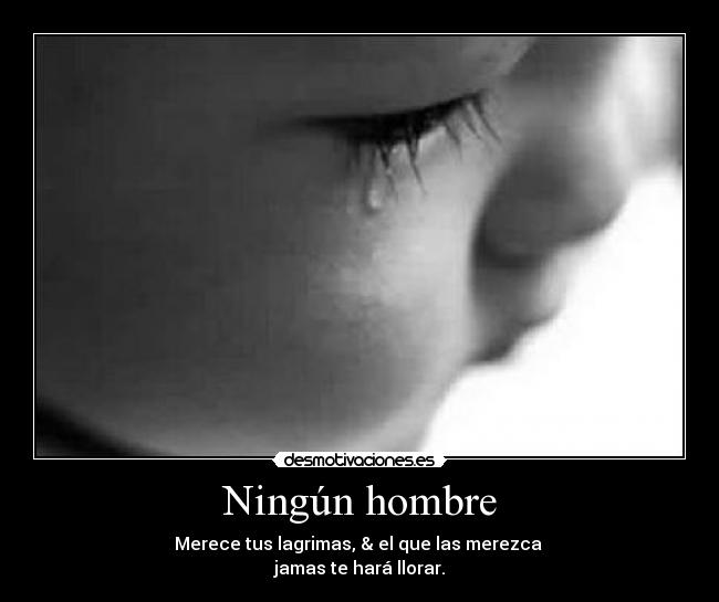 Ningún hombre - Merece tus lagrimas, & el que las merezca 
jamas te hará llorar.