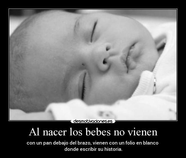 Al nacer los bebes no vienen - con un pan debajo del brazo, vienen con un folio en blanco 
donde escribir su historia.