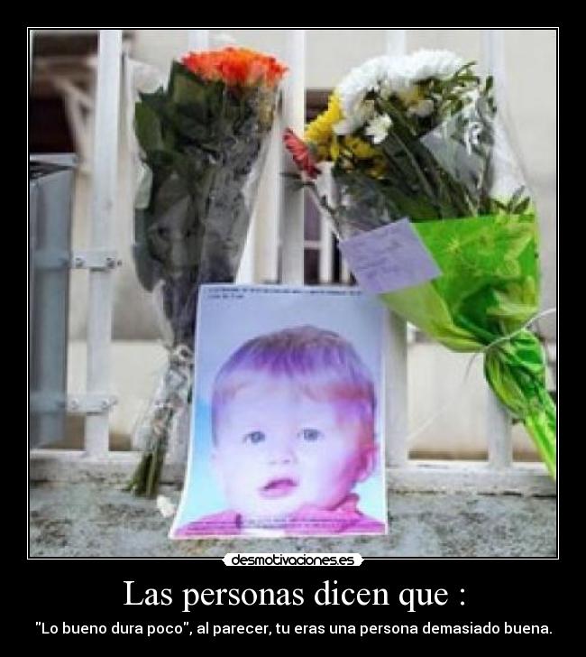 Las personas dicen que : - Lo bueno dura poco, al parecer, tu eras una persona demasiado buena.