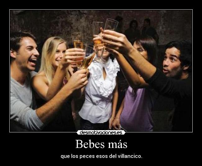 Bebes más - que los peces esos del villancico.