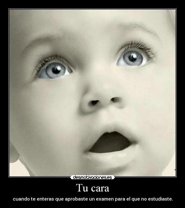 Tu cara - cuando te enteras que aprobaste un examen para el que no estudiaste.