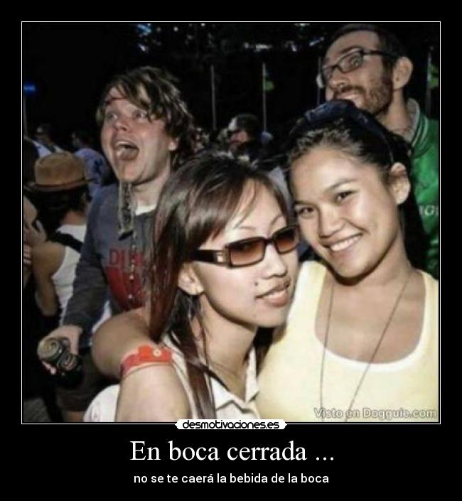 En boca cerrada ... - no se te caerá la bebida de la boca