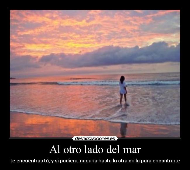 Al otro lado del mar - te encuentras tú, y si pudiera, nadaría hasta la otra orilla para encontrarte