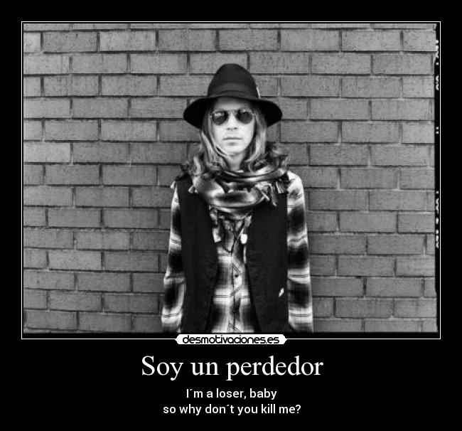 Soy un perdedor - I´m a loser, baby
so why don´t you kill me?