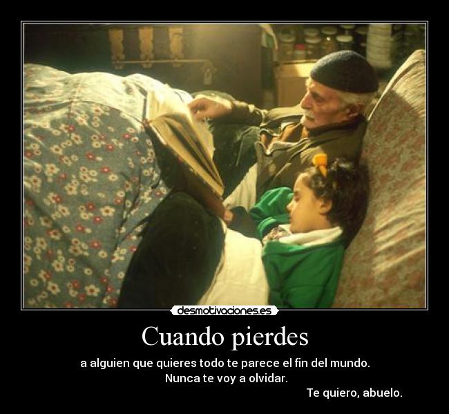 Cuando pierdes - a alguien que quieres todo te parece el fin del mundo.
Nunca te voy a olvidar.
Te quiero, abuelo.