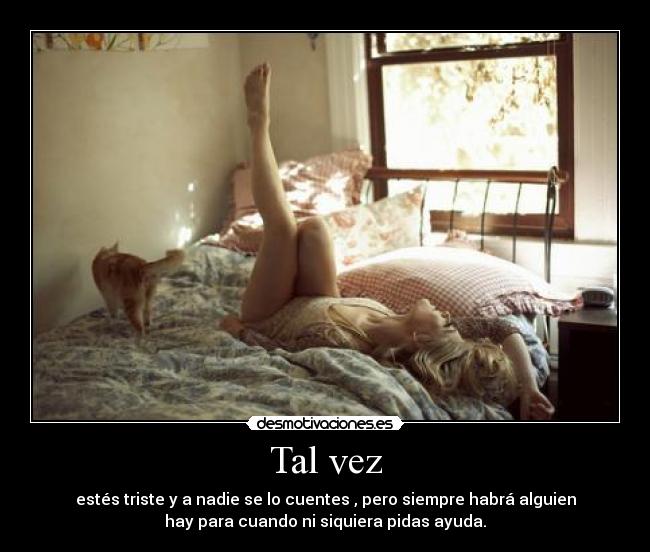 Tal vez - estés triste y a nadie se lo cuentes , pero siempre habrá alguien
hay para cuando ni siquiera pidas ayuda.