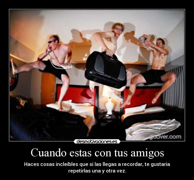 Cuando estas con tus amigos - Haces cosas incleíbles que si las llegas a recordar, te gustaria
repetirlas una y otra vez.