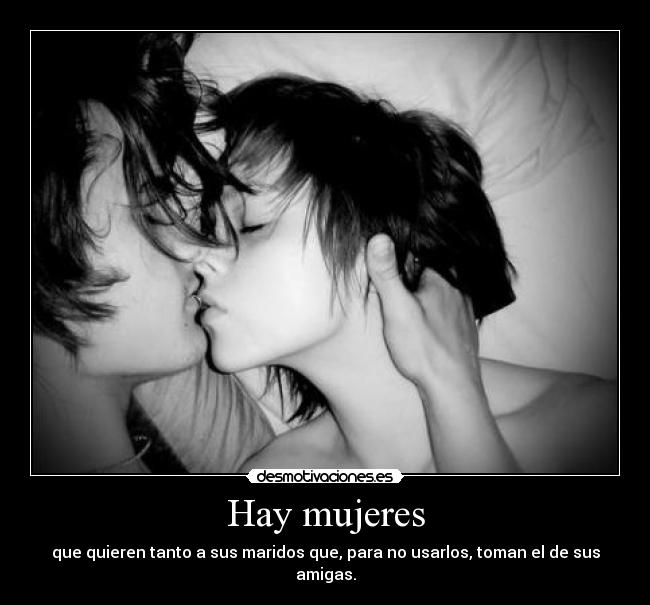 Hay mujeres - que quieren tanto a sus maridos que, para no usarlos, toman el de sus amigas.