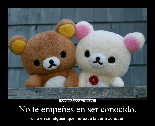 No te empeñes en ser conocido, - sino en ser alguien que merezca la pena conocer.