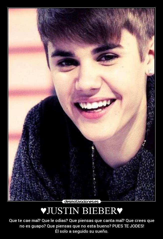 ♥JUSTIN BIEBER♥ - Que te cae mal? Que le odias? Que piensas que canta mal? Que crees que
no es guapo? Que piensas que no esta bueno? PUES TE JODES!
Él solo a seguido su sueño.